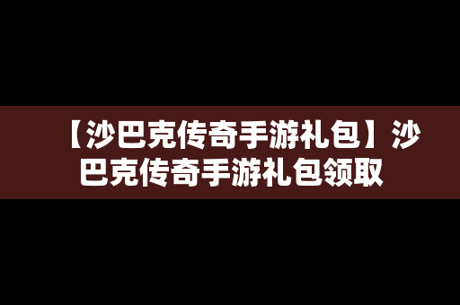 【沙巴克传奇手游礼包】沙巴克传奇手游礼包领取