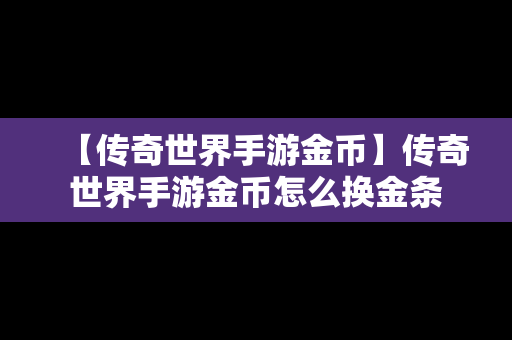 【传奇世界手游金币】传奇世界手游金币怎么换金条