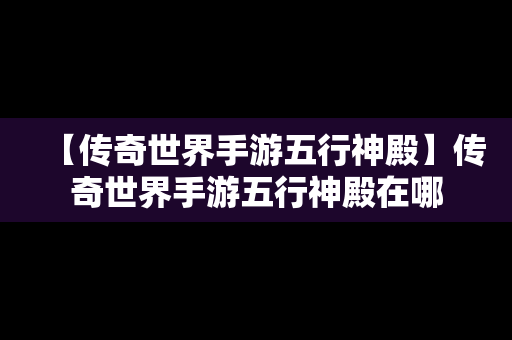 【传奇世界手游五行神殿】传奇世界手游五行神殿在哪