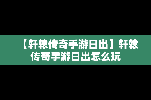 【轩辕传奇手游日出】轩辕传奇手游日出怎么玩