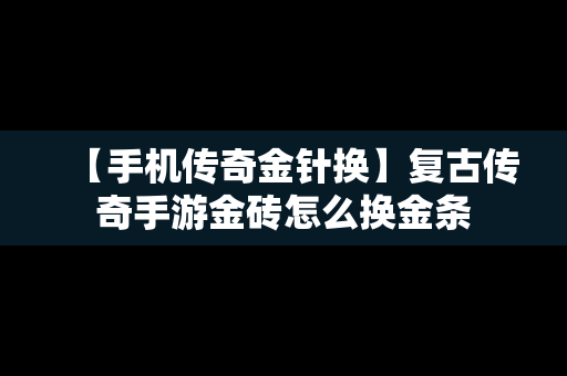 【手机传奇金针换】复古传奇手游金砖怎么换金条