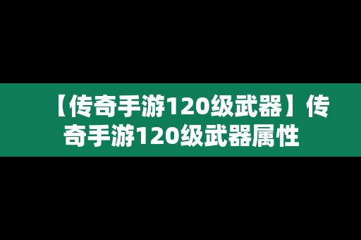 【传奇手游120级武器】传奇手游120级武器属性