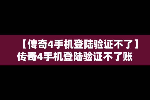 【传奇4手机登陆验证不了】传奇4手机登陆验证不了账号