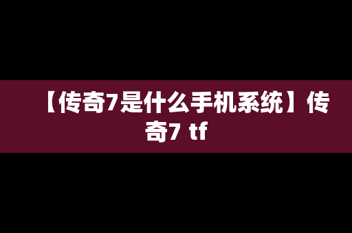 【传奇7是什么手机系统】传奇7 tf