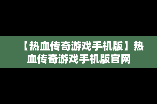 【热血传奇游戏手机版】热血传奇游戏手机版官网