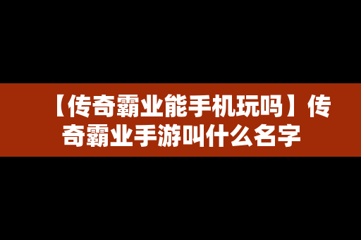 【传奇霸业能手机玩吗】传奇霸业手游叫什么名字