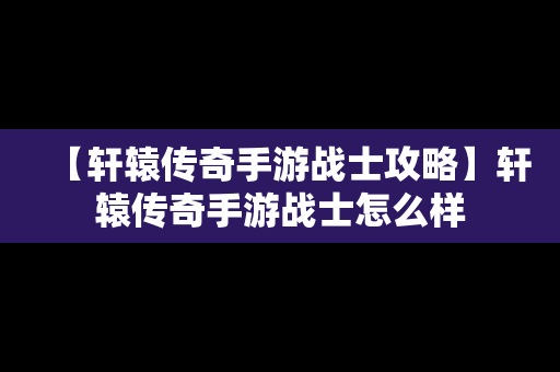 【轩辕传奇手游战士攻略】轩辕传奇手游战士怎么样