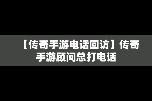 【传奇手游电话回访】传奇手游顾问总打电话