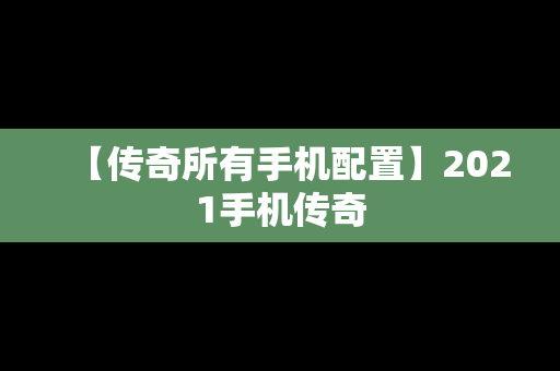 【传奇所有手机配置】2021手机传奇