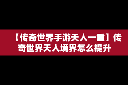 【传奇世界手游天人一重】传奇世界天人境界怎么提升