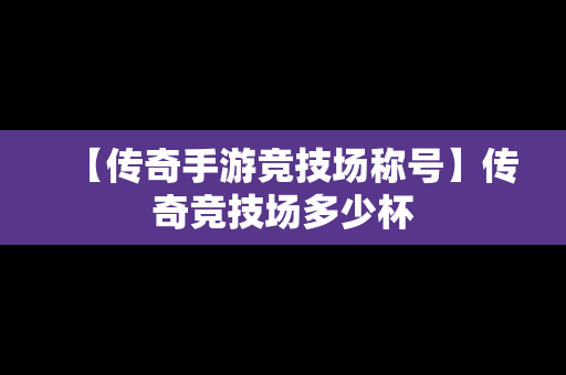 【传奇手游竞技场称号】传奇竞技场多少杯