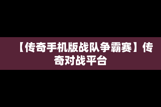 【传奇手机版战队争霸赛】传奇对战平台