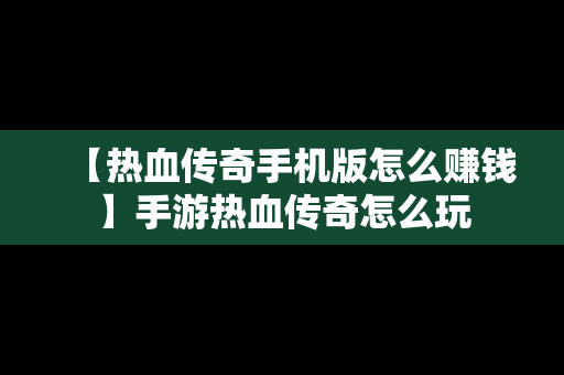 【热血传奇手机版怎么赚钱】手游热血传奇怎么玩