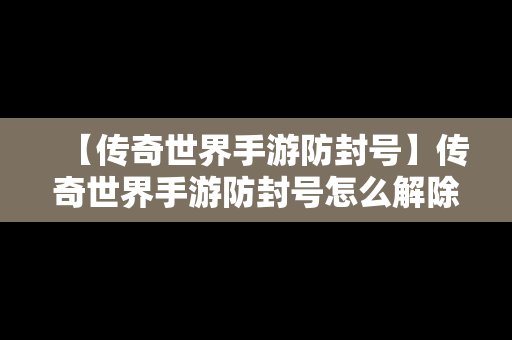 【传奇世界手游防封号】传奇世界手游防封号怎么解除