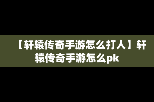 【轩辕传奇手游怎么打人】轩辕传奇手游怎么pk