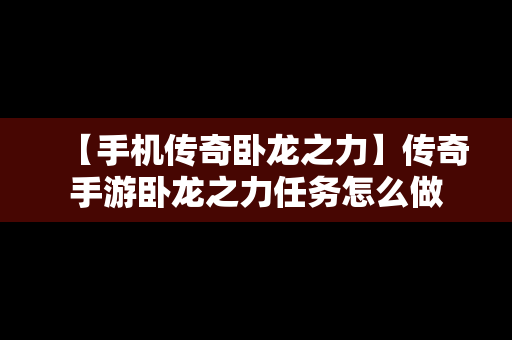 【手机传奇卧龙之力】传奇手游卧龙之力任务怎么做