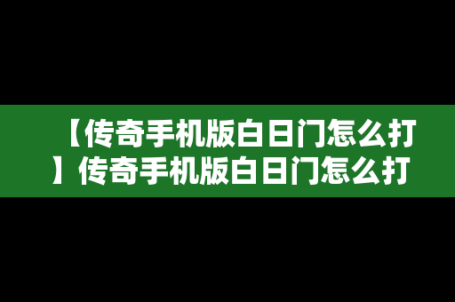 【传奇手机版白日门怎么打】传奇手机版白日门怎么打