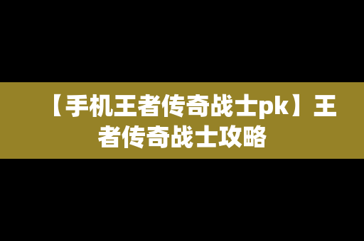 【手机王者传奇战士pk】王者传奇战士攻略