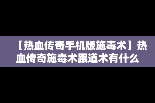 【热血传奇手机版施毒术】热血传奇施毒术跟道术有什么关系