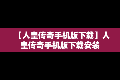 【人皇传奇手机版下载】人皇传奇手机版下载安装