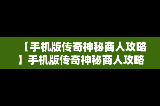 【手机版传奇神秘商人攻略】手机版传奇神秘商人攻略视频