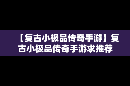 【复古小极品传奇手游】复古小极品传奇手游求推荐