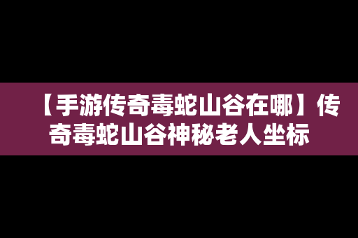 【手游传奇毒蛇山谷在哪】传奇毒蛇山谷神秘老人坐标