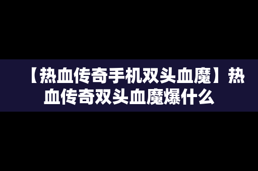 【热血传奇手机双头血魔】热血传奇双头血魔爆什么