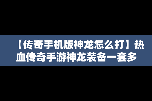 【传奇手机版神龙怎么打】热血传奇手游神龙装备一套多少人民币