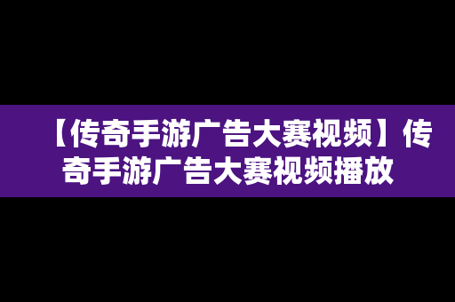 【传奇手游广告大赛视频】传奇手游广告大赛视频播放