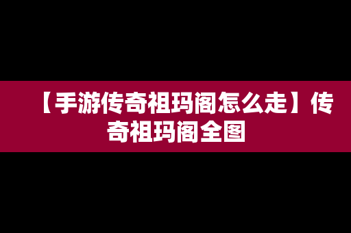 【手游传奇祖玛阁怎么走】传奇祖玛阁全图