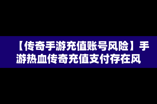 【传奇手游充值账号风险】手游热血传奇充值支付存在风险交易取消怎么办