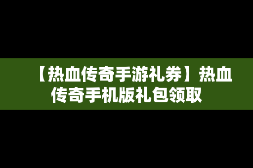 【热血传奇手游礼券】热血传奇手机版礼包领取