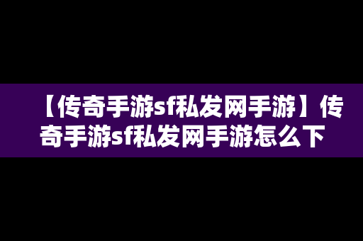 【传奇手游sf私发网手游】传奇手游sf私发网手游怎么下载