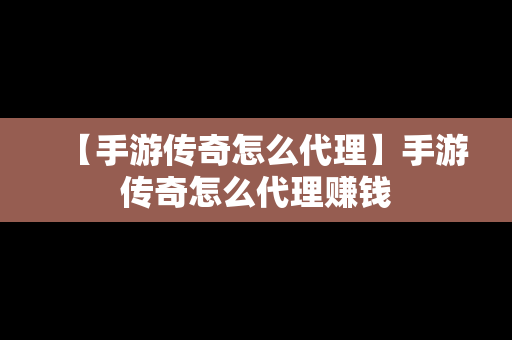 【手游传奇怎么代理】手游传奇怎么代理赚钱