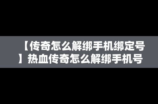 【传奇怎么解绑手机绑定号】热血传奇怎么解绑手机号