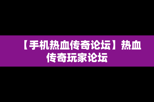 【手机热血传奇论坛】热血传奇玩家论坛