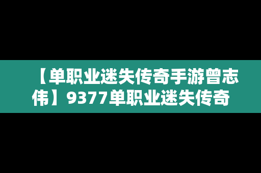 【单职业迷失传奇手游曾志伟】9377单职业迷失传奇手游