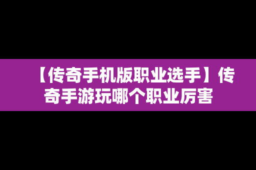 【传奇手机版职业选手】传奇手游玩哪个职业厉害