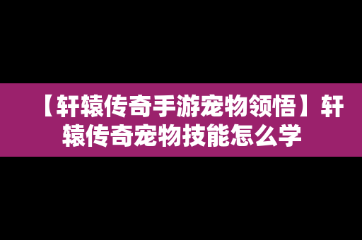 【轩辕传奇手游宠物领悟】轩辕传奇宠物技能怎么学