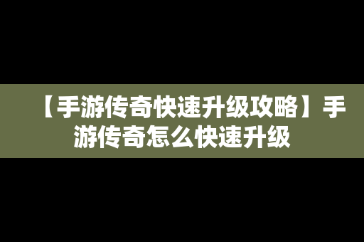 【手游传奇快速升级攻略】手游传奇怎么快速升级