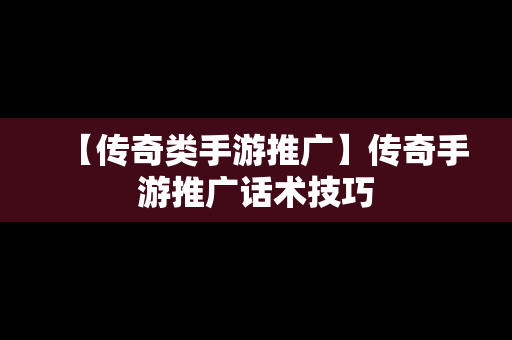 【传奇类手游推广】传奇手游推广话术技巧