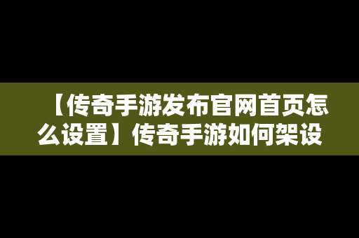 【传奇手游发布官网首页怎么设置】传奇手游如何架设