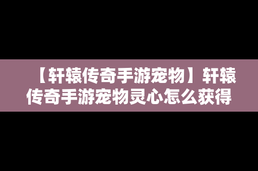 【轩辕传奇手游宠物】轩辕传奇手游宠物灵心怎么获得