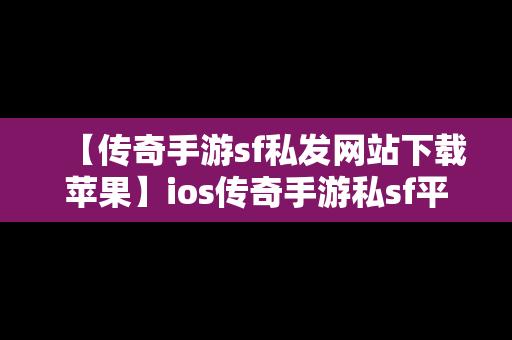 【传奇手游sf私发网站下载苹果】ios传奇手游私sf平台