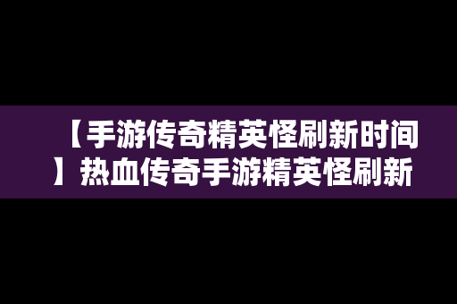 【手游传奇精英怪刷新时间】热血传奇手游精英怪刷新位置时间2019