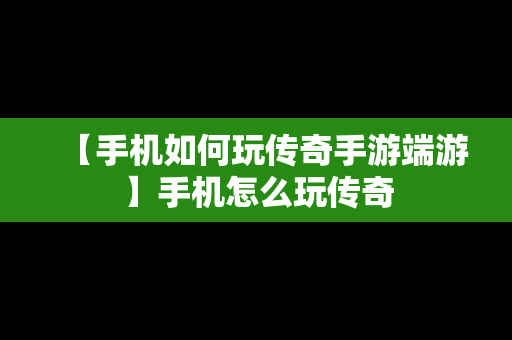 【手机如何玩传奇手游端游】手机怎么玩传奇