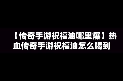 【传奇手游祝福油哪里爆】热血传奇手游祝福油怎么喝到6