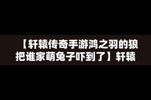 【轩辕传奇手游鸿之羽的狼把谁家萌兔子吓到了】轩辕传奇的翅膀哪里来的