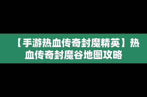 【手游热血传奇封魔精英】热血传奇封魔谷地图攻略